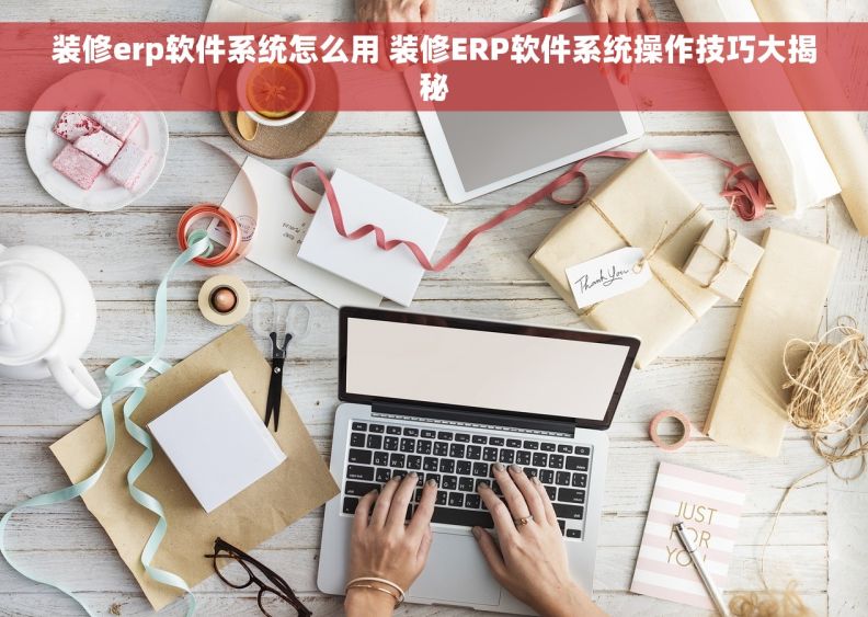 装修erp软件系统怎么用 装修ERP软件系统操作技巧大揭秘