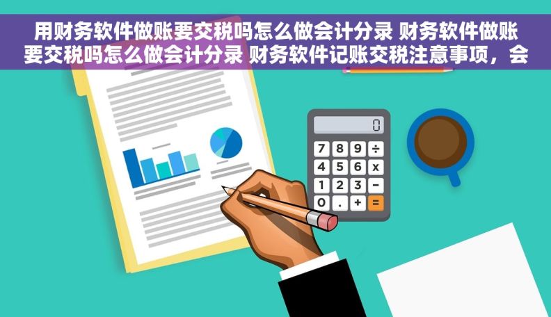 用财务软件做账要交税吗怎么做会计分录 财务软件做账要交税吗怎么做会计分录 财务软件记账交税注意事项，会计分录方法分享