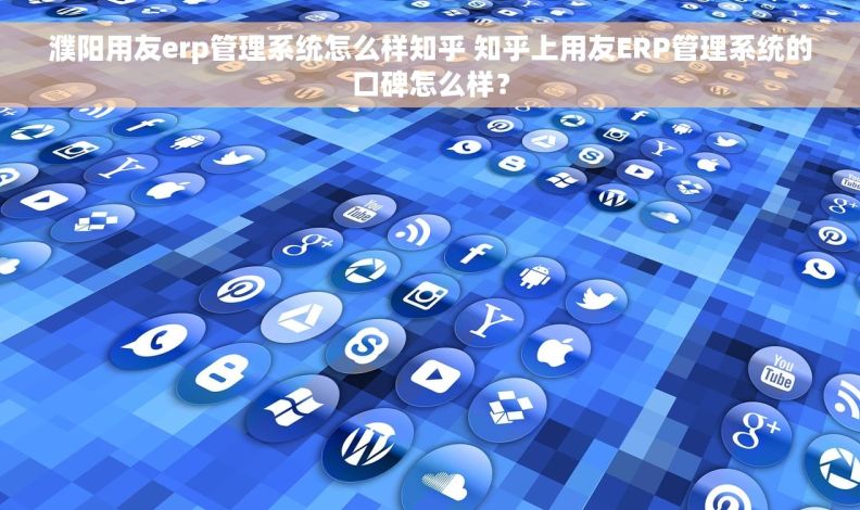 濮阳用友erp管理系统怎么样知乎 知乎上用友ERP管理系统的口碑怎么样？