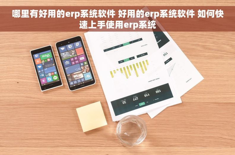 哪里有好用的erp系统软件 好用的erp系统软件 如何快速上手使用erp系统