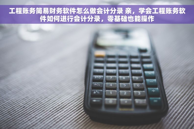 工程账务简易财务软件怎么做会计分录 亲，学会工程账务软件如何进行会计分录，零基础也能操作