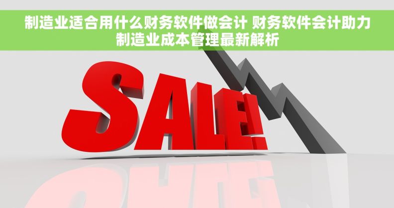 制造业适合用什么财务软件做会计 财务软件会计助力制造业成本管理最新解析