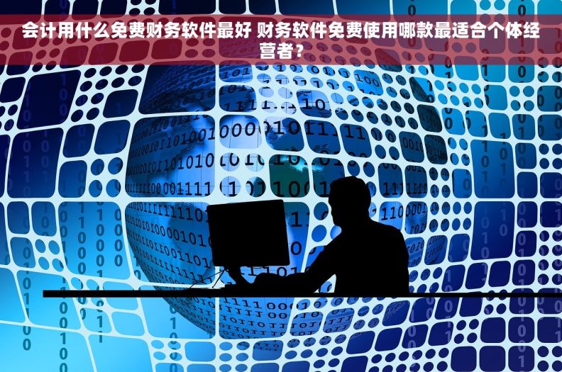 会计用什么免费财务软件最好 财务软件免费使用哪款最适合个体经营者？