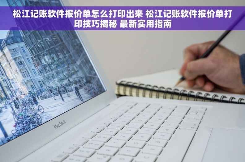 松江记账软件报价单怎么打印出来 松江记账软件报价单打印技巧揭秘 最新实用指南