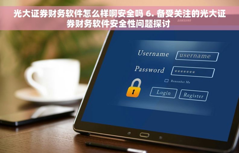 光大证券财务软件怎么样啊安全吗 6. 备受关注的光大证券财务软件安全性问题探讨 