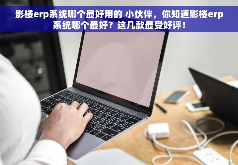 影楼erp系统哪个最好用的 小伙伴，你知道影楼erp系统哪个最好？这几款最受好评！