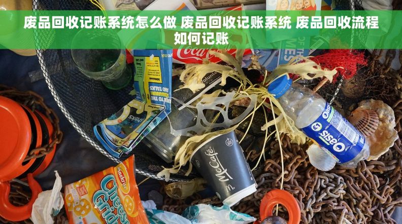 废品回收记账系统怎么做 废品回收记账系统 废品回收流程如何记账