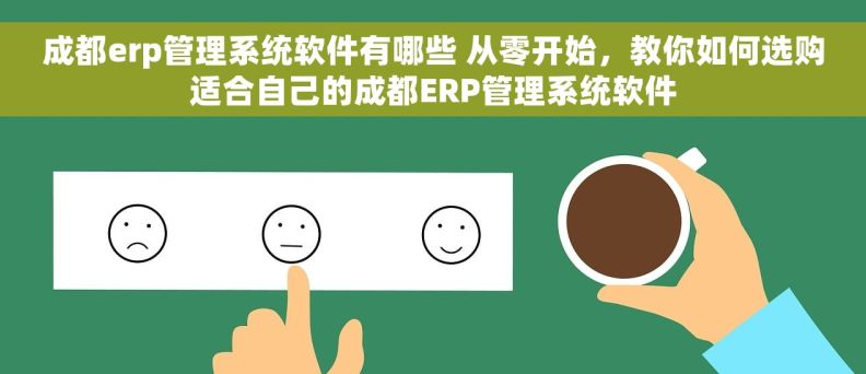 成都erp管理系统软件有哪些 从零开始，教你如何选购适合自己的成都ERP管理系统软件