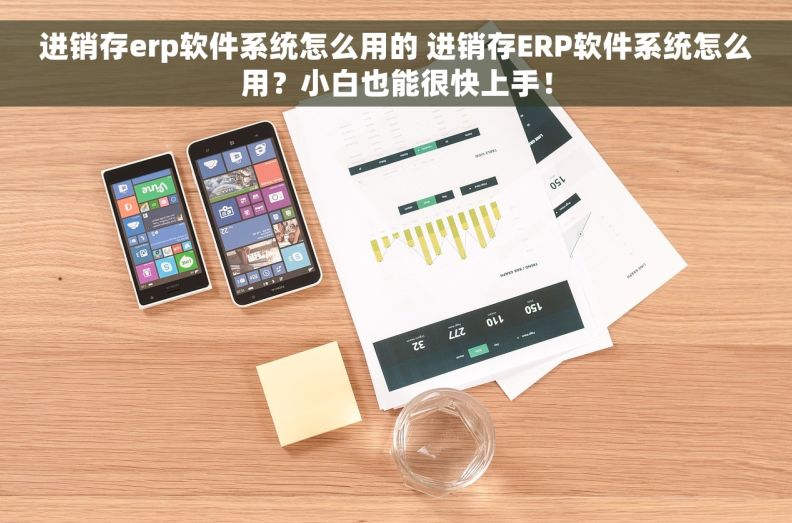 进销存erp软件系统怎么用的 进销存ERP软件系统怎么用？小白也能很快上手！