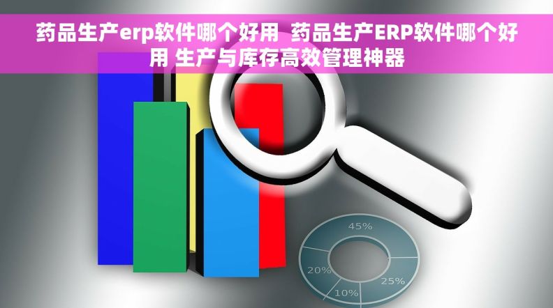 药品生产erp软件哪个好用  药品生产ERP软件哪个好用 生产与库存高效管理神器