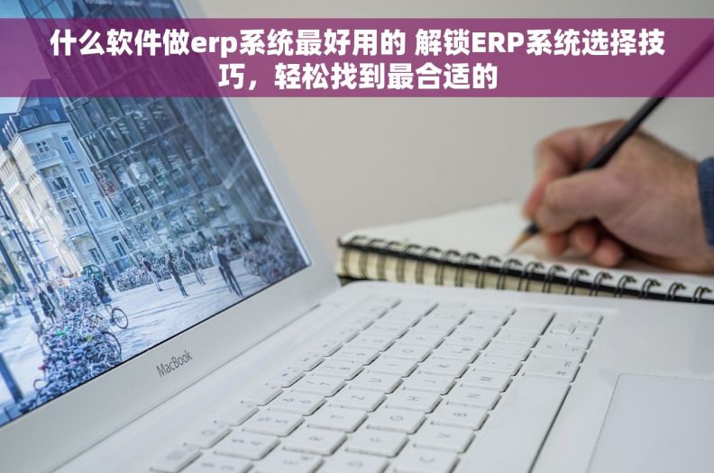 什么软件做erp系统最好用的 解锁ERP系统选择技巧，轻松找到最合适的