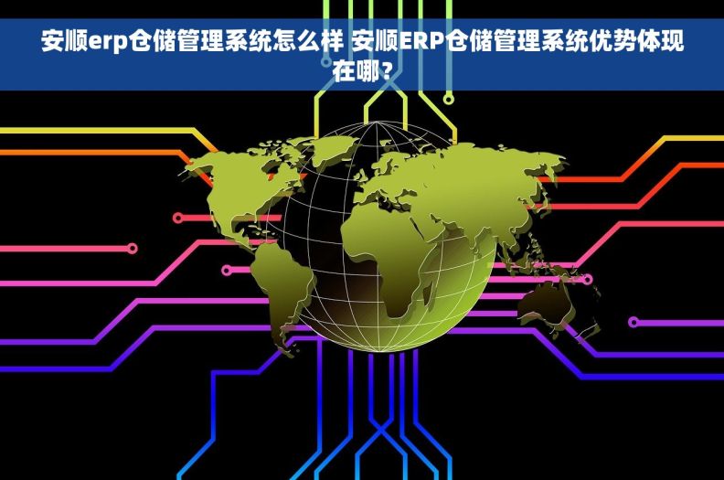 安顺erp仓储管理系统怎么样 安顺ERP仓储管理系统优势体现在哪？