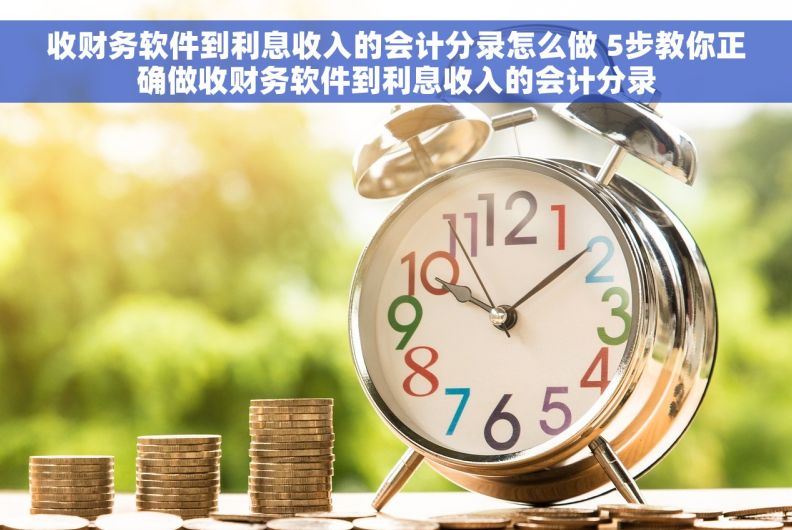 收财务软件到利息收入的会计分录怎么做 5步教你正确做收财务软件到利息收入的会计分录