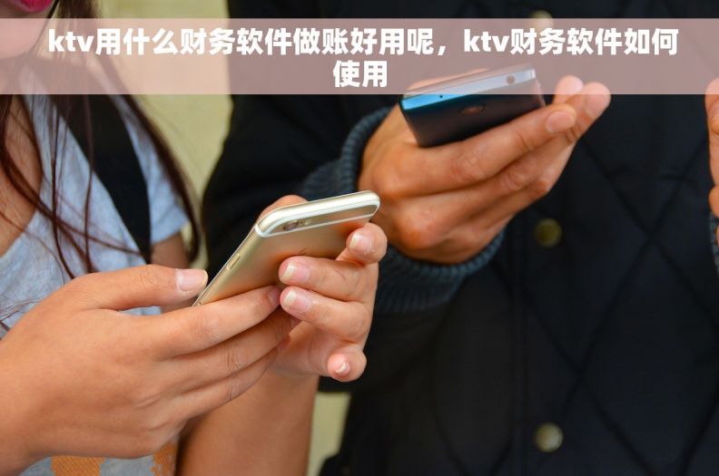  ktv用什么财务软件做账好用呢，ktv财务软件如何使用