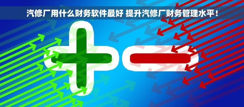 汽修厂用什么财务软件最好 提升汽修厂财务管理水平！