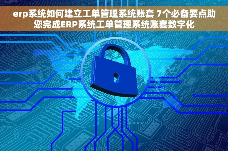 erp系统如何建立工单管理系统账套 7个必备要点助您完成ERP系统工单管理系统账套数字化