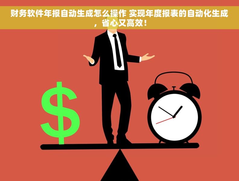 财务软件年报自动生成怎么操作 实现年度报表的自动化生成，省心又高效！