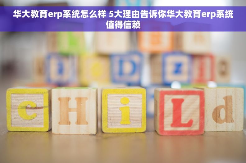 华大教育erp系统怎么样 5大理由告诉你华大教育erp系统值得信赖