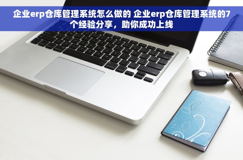 企业erp仓库管理系统怎么做的 企业erp仓库管理系统的7个经验分享，助你成功上线