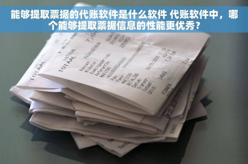 能够提取票据的代账软件是什么软件 代账软件中，哪个能够提取票据信息的性能更优秀？