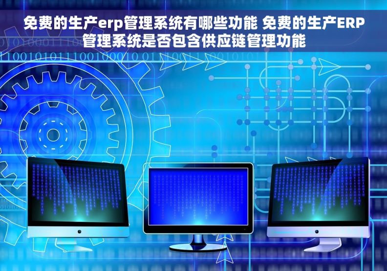 免费的生产erp管理系统有哪些功能 免费的生产ERP管理系统是否包含供应链管理功能