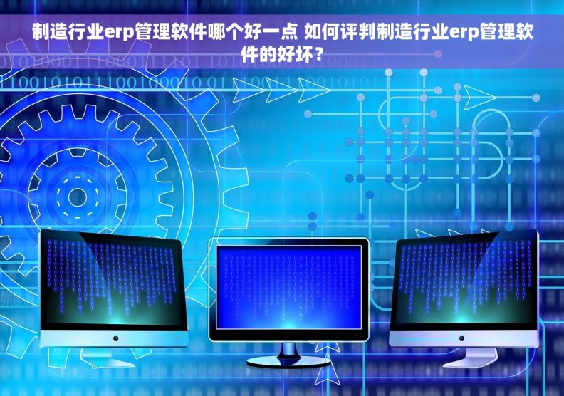 制造行业erp管理软件哪个好一点 如何评判制造行业erp管理软件的好坏？