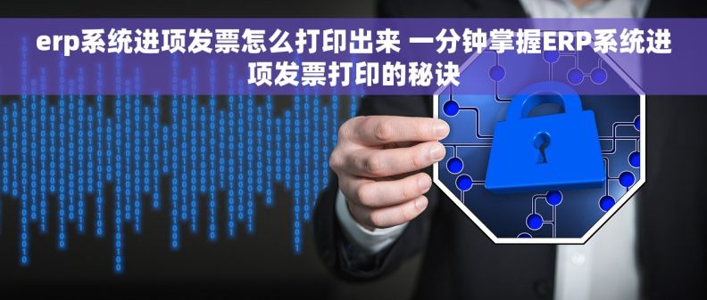 erp系统进项发票怎么打印出来 一分钟掌握ERP系统进项发票打印的秘诀