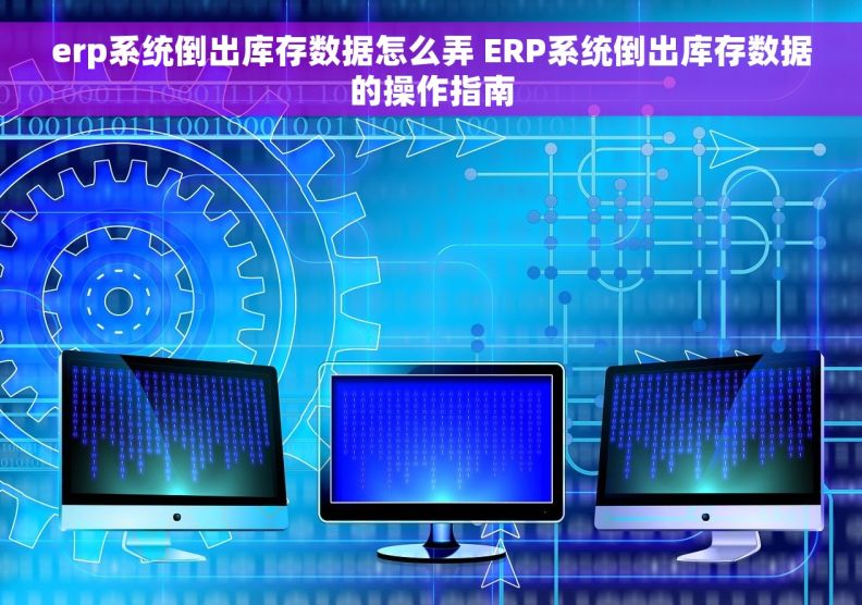 erp系统倒出库存数据怎么弄 ERP系统倒出库存数据的操作指南