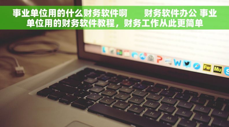 事业单位用的什么财务软件啊       财务软件办公 事业单位用的财务软件教程，财务工作从此更简单