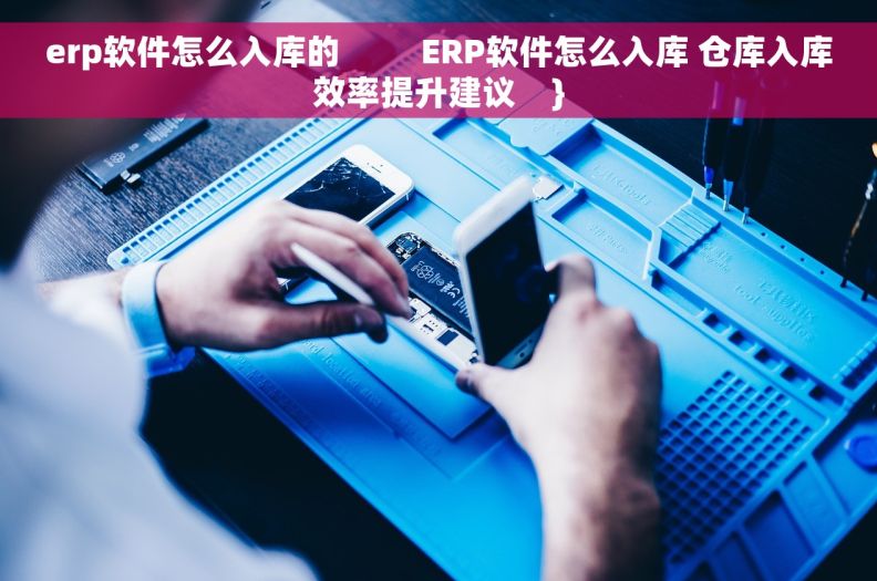 erp软件怎么入库的         ERP软件怎么入库 仓库入库效率提升建议    }