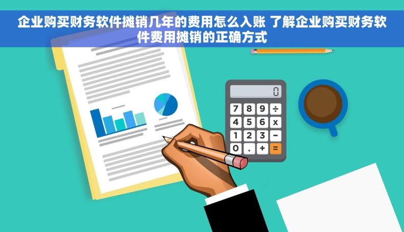 企业购买财务软件摊销几年的费用怎么入账 了解企业购买财务软件费用摊销的正确方式