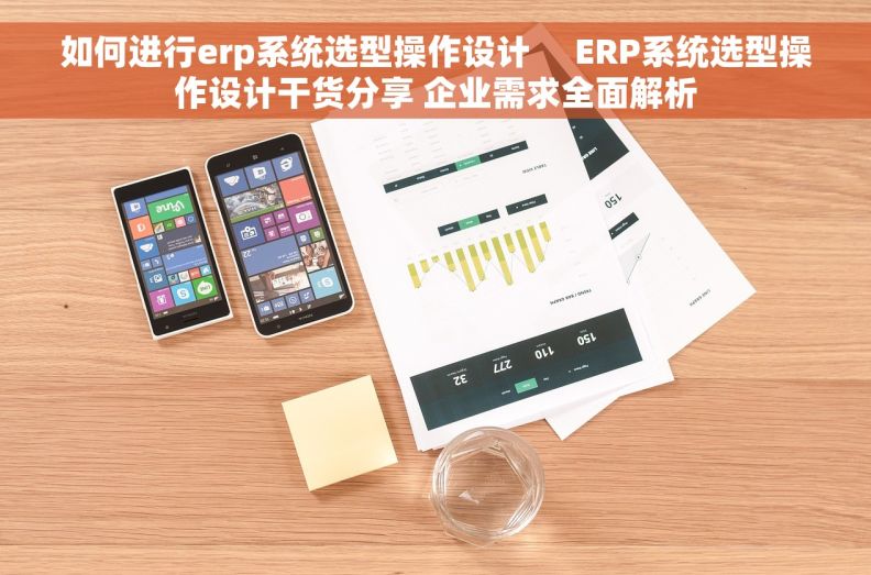 如何进行erp系统选型操作设计     ERP系统选型操作设计干货分享 企业需求全面解析