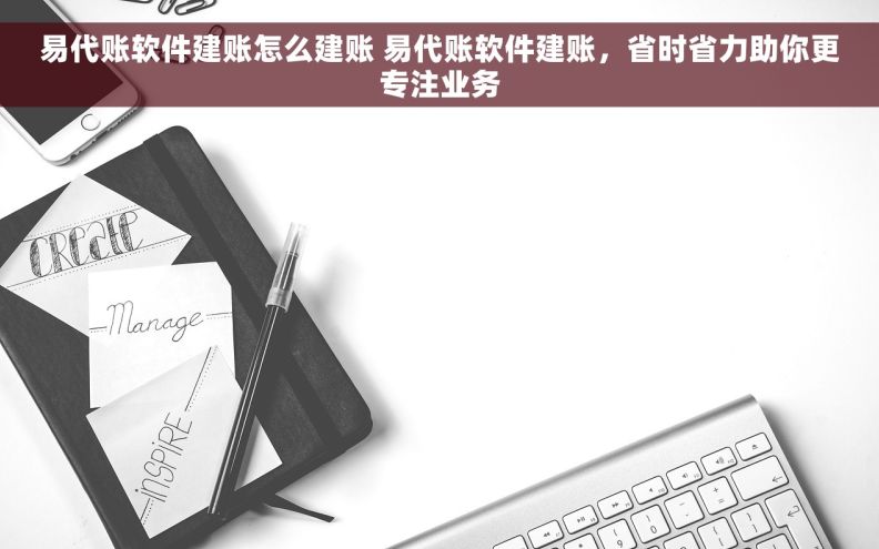 易代账软件建账怎么建账 易代账软件建账，省时省力助你更专注业务