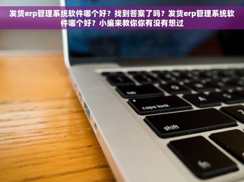 发货erp管理系统软件哪个好？找到答案了吗？发货erp管理系统软件哪个好？小编来教你你有没有想过