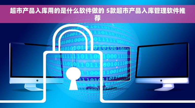 超市产品入库用的是什么软件做的 5款超市产品入库管理软件推荐