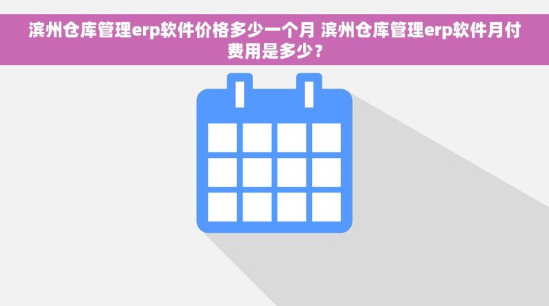 滨州仓库管理erp软件价格多少一个月 滨州仓库管理erp软件月付费用是多少？