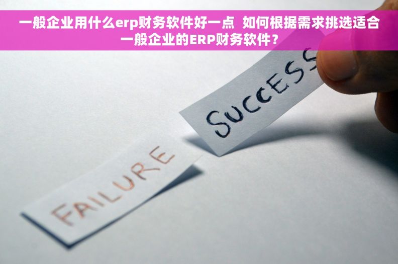 一般企业用什么erp财务软件好一点  如何根据需求挑选适合一般企业的ERP财务软件？