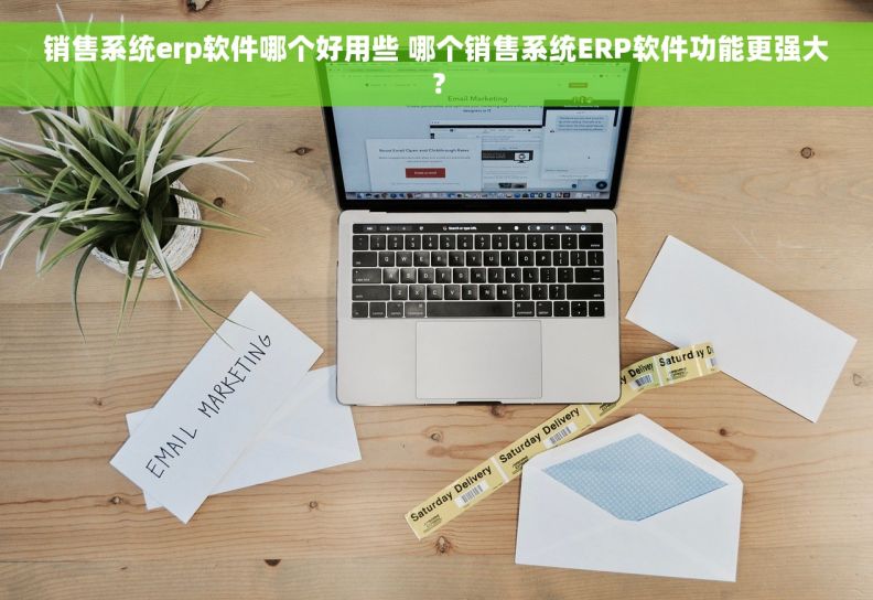 销售系统erp软件哪个好用些 哪个销售系统ERP软件功能更强大？