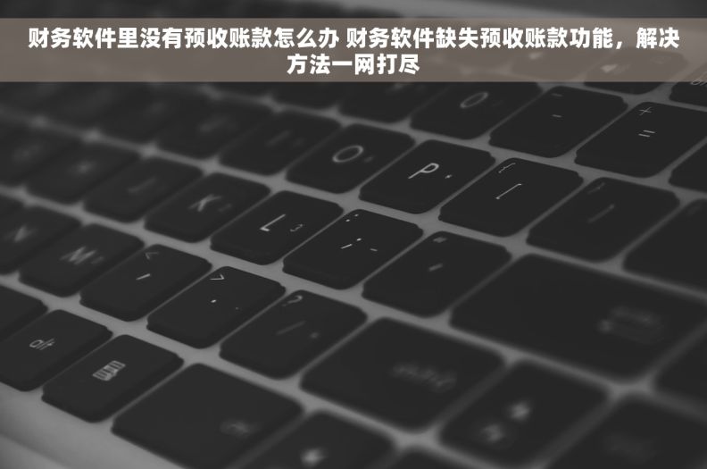 财务软件里没有预收账款怎么办 财务软件缺失预收账款功能，解决方法一网打尽