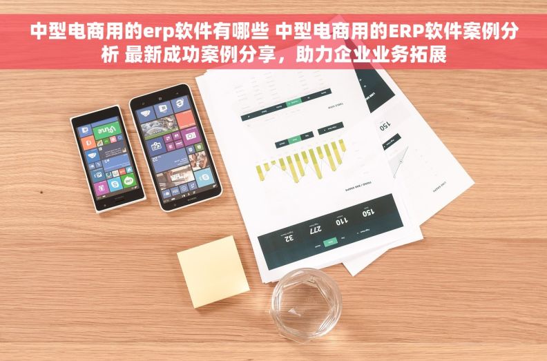 中型电商用的erp软件有哪些 中型电商用的ERP软件案例分析 最新成功案例分享，助力企业业务拓展