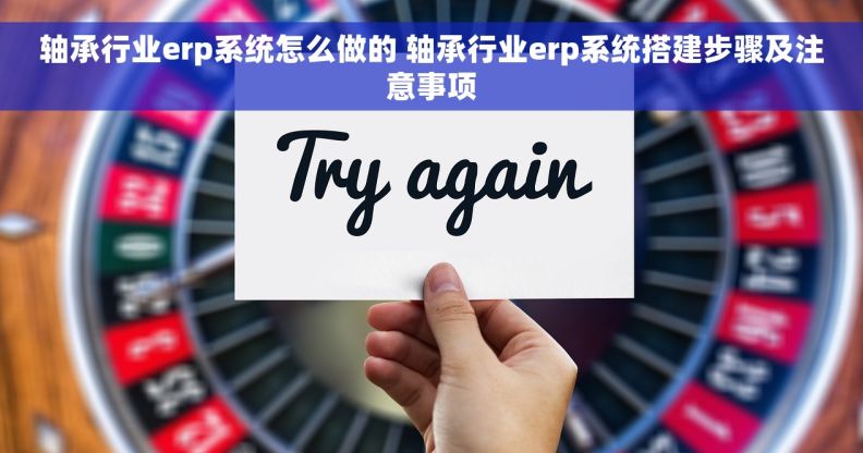 轴承行业erp系统怎么做的 轴承行业erp系统搭建步骤及注意事项