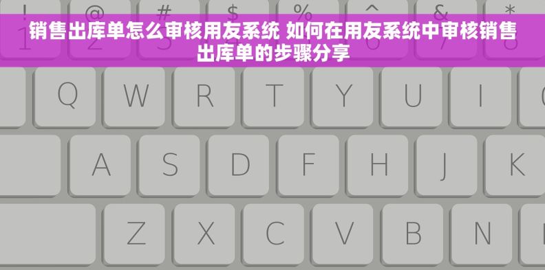 销售出库单怎么审核用友系统 如何在用友系统中审核销售出库单的步骤分享