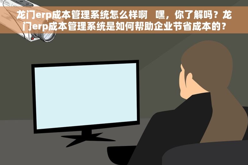 龙门erp成本管理系统怎么样啊   嘿，你了解吗？龙门erp成本管理系统是如何帮助企业节省成本的？