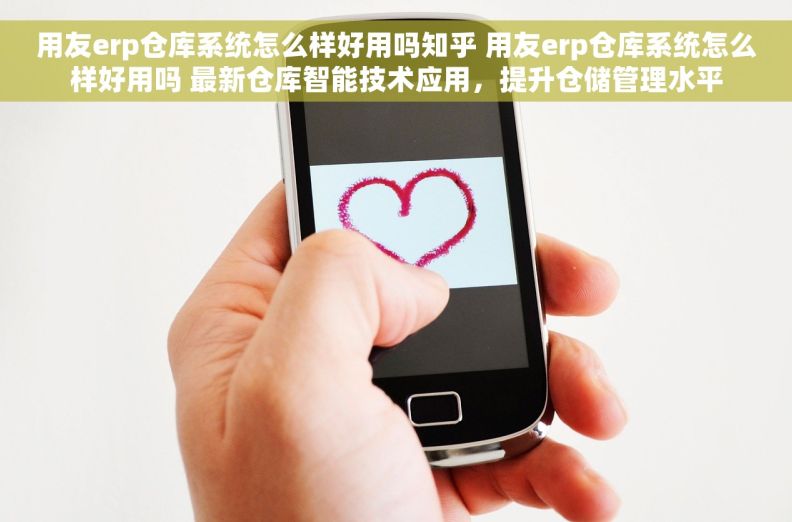 用友erp仓库系统怎么样好用吗知乎 用友erp仓库系统怎么样好用吗 最新仓库智能技术应用，提升仓储管理水平