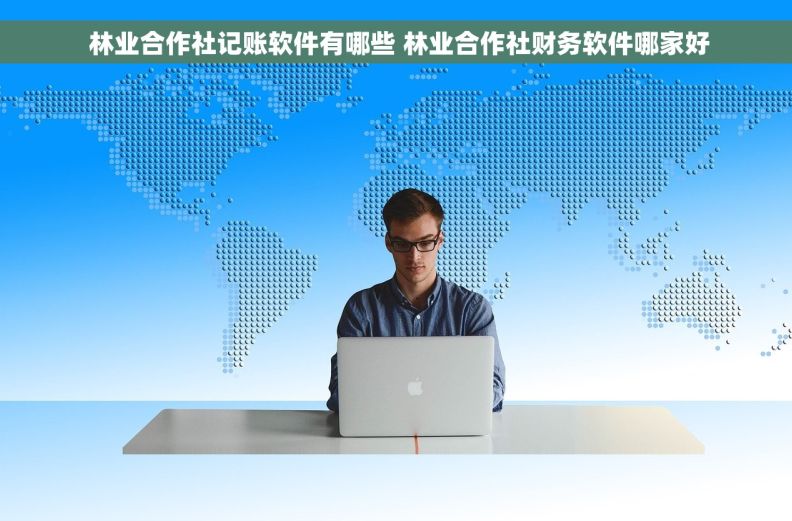  林业合作社记账软件有哪些 林业合作社财务软件哪家好