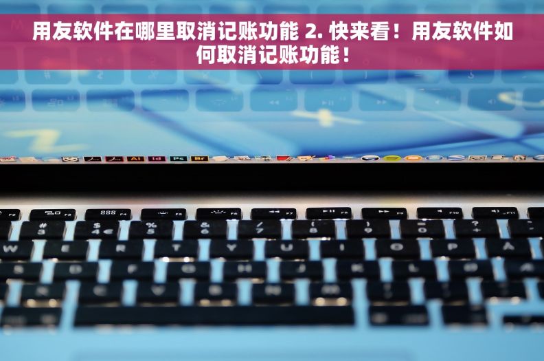 用友软件在哪里取消记账功能 2. 快来看！用友软件如何取消记账功能！