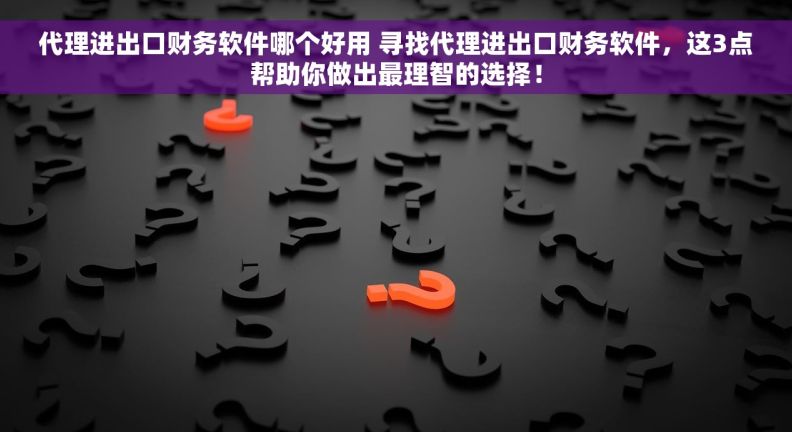 代理进出口财务软件哪个好用 寻找代理进出口财务软件，这3点帮助你做出最理智的选择！