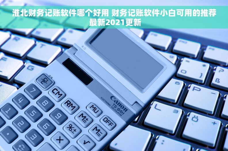 淮北财务记账软件哪个好用 财务记账软件小白可用的推荐 最新2021更新