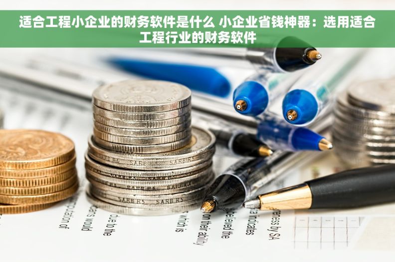 适合工程小企业的财务软件是什么 小企业省钱神器：选用适合工程行业的财务软件