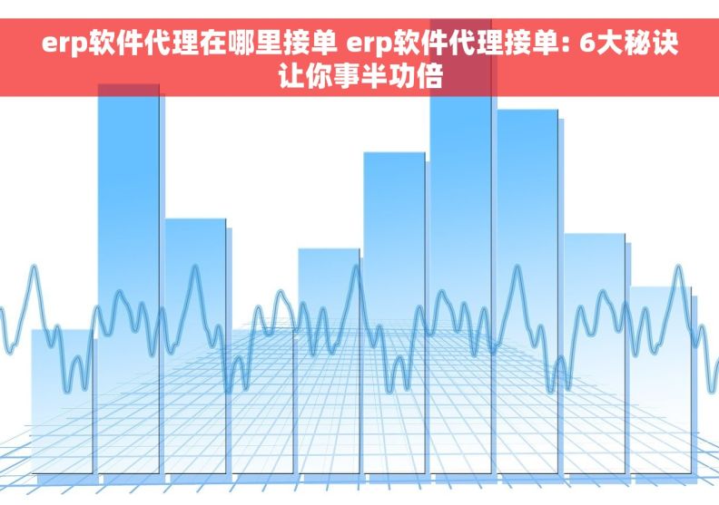 erp软件代理在哪里接单 erp软件代理接单: 6大秘诀让你事半功倍